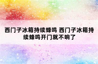 西门子冰箱持续蜂鸣 西门子冰箱持续蜂鸣开门就不响了